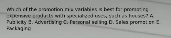 Which of the promotion mix variables is best for promoting expensive products with specialized uses, such as houses? A. Publicity B. Advertising C. Personal selling D. Sales promotion E. Packaging