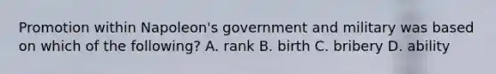 Promotion within Napoleon's government and military was based on which of the following? A. rank B. birth C. bribery D. ability