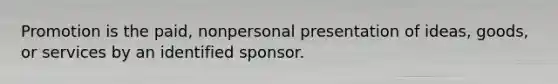 Promotion is the paid, nonpersonal presentation of ideas, goods, or services by an identified sponsor.