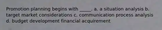 Promotion planning begins with _____. a. a situation analysis b. target market considerations c. communication process analysis d. budget development financial acquirement