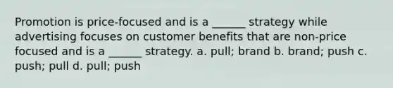 Promotion is price-focused and is a ______ strategy while advertising focuses on customer benefits that are non-price focused and is a ______ strategy. a. pull; brand b. brand; push c. push; pull d. pull; push