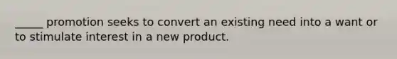 _____ promotion seeks to convert an existing need into a want or to stimulate interest in a new product.