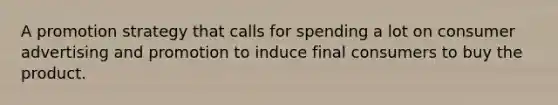 A promotion strategy that calls for spending a lot on consumer advertising and promotion to induce final consumers to buy the product.