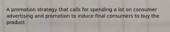 A promotion strategy that calls for spending a lot on consumer advertising and promotion to induce final consumers to buy the product