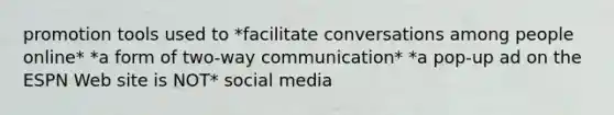 promotion tools used to *facilitate conversations among people online* *a form of two-way communication* *a pop-up ad on the ESPN Web site is NOT* social media