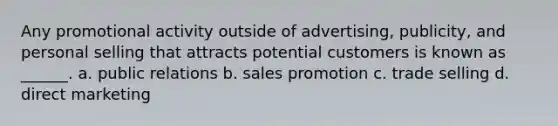 Any promotional activity outside of advertising, publicity, and personal selling that attracts potential customers is known as ______. a. public relations b. sales promotion c. trade selling d. direct marketing