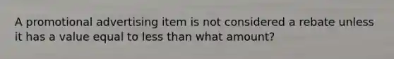 A promotional advertising item is not considered a rebate unless it has a value equal to less than what amount?