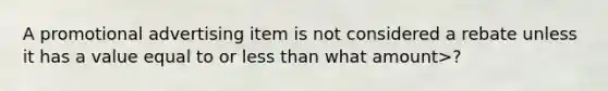 A promotional advertising item is not considered a rebate unless it has a value equal to or less than what amount>?