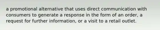 a promotional alternative that uses direct communication with consumers to generate a response in the form of an order, a request for further information, or a visit to a retail outlet.