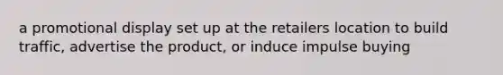 a promotional display set up at the retailers location to build traffic, advertise the product, or induce impulse buying