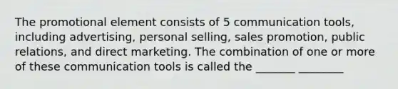 The promotional element consists of 5 communication tools, including advertising, personal selling, sales promotion, public relations, and direct marketing. The combination of one or more of these communication tools is called the _______ ________