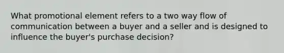 What promotional element refers to a two way flow of communication between a buyer and a seller and is designed to influence the buyer's purchase decision?