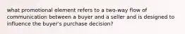 what promotional element refers to a two-way flow of communication between a buyer and a seller and is designed to influence the buyer's purchase decision?