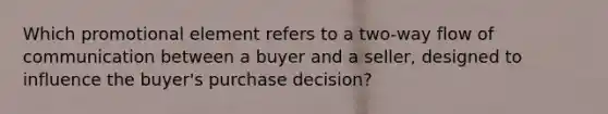 Which promotional element refers to a two-way flow of communication between a buyer and a seller, designed to influence the buyer's purchase decision?