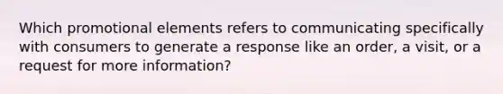 Which promotional elements refers to communicating specifically with consumers to generate a response like an order, a visit, or a request for more information?