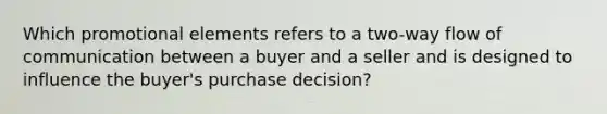 Which promotional elements refers to a two-way flow of communication between a buyer and a seller and is designed to influence the buyer's purchase decision?