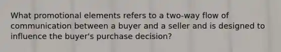 What promotional elements refers to a two-way flow of communication between a buyer and a seller and is designed to influence the buyer's purchase decision?