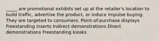 _____ are promotional exhibits set up at the retailer's location to build traffic, advertise the product, or induce impulse buying. They are targeted to consumers. Point-of-purchase displays Freestanding inserts Indirect demonstrations Direct demonstrations Freestanding kiosks