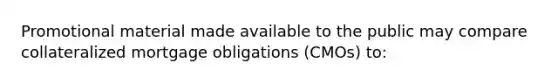 Promotional material made available to the public may compare collateralized mortgage obligations (CMOs) to: