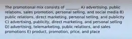 The promotional mix consists of _______. A) advertising, public relations, sales promotion, personal selling, and social media B) public relations, direct marketing, personal selling, and publicity C) advertising, publicity, direct marketing, and personal selling D) advertising, telemarketing, public relations, and sales promotions E) product, promotion, price, and place