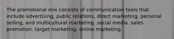 The promotional mix consists of communication tools that include advertising, public relations, direct marketing, personal selling, and multicultural marketing. social media. sales promotion. target marketing. online marketing.