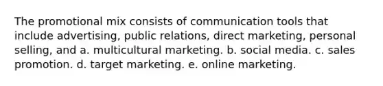 The promotional mix consists of communication tools that include advertising, public relations, direct marketing, personal selling, and a. multicultural marketing. b. social media. c. sales promotion. d. target marketing. e. online marketing.