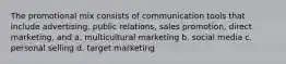 The promotional mix consists of communication tools that include advertising, public relations, sales promotion, direct marketing, and a. multicultural marketing b. social media c. personal selling d. target marketing