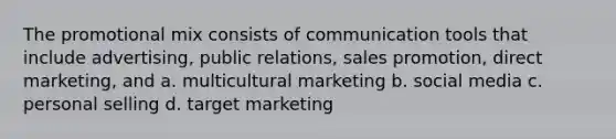 The promotional mix consists of communication tools that include advertising, public relations, sales promotion, direct marketing, and a. multicultural marketing b. social media c. personal selling d. target marketing