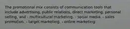 The promotional mix consists of communication tools that include advertising, public relations, direct marketing, personal selling, and - multicultural marketing. - social media. - sales promotion. - target marketing. - online marketing