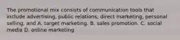 The promotional mix consists of communication tools that include advertising, public relations, direct marketing, personal selling, and A. target marketing. B. sales promotion. C. social media D. online marketing