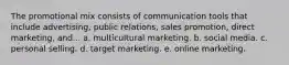 The promotional mix consists of communication tools that include advertising, public relations, sales promotion, direct marketing, and... a. multicultural marketing. b. social media. c. personal selling. d. target marketing. e. online marketing.