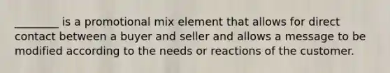 ________ is a promotional mix element that allows for direct contact between a buyer and seller and allows a message to be modified according to the needs or reactions of the customer.