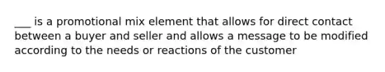 ___ is a promotional mix element that allows for direct contact between a buyer and seller and allows a message to be modified according to the needs or reactions of the customer