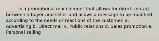 _____ is a promotional mix element that allows for direct contact between a buyer and seller and allows a message to be modified according to the needs or reactions of the customer. a. Advertising b. Direct mail c. Public relations d. Sales promotion e. Personal selling