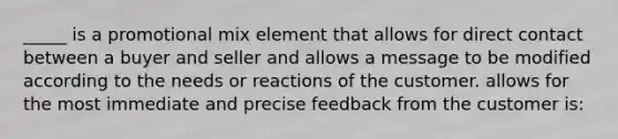 _____ is a promotional mix element that allows for direct contact between a buyer and seller and allows a message to be modified according to the needs or reactions of the customer. allows for the most immediate and precise feedback from the customer is: