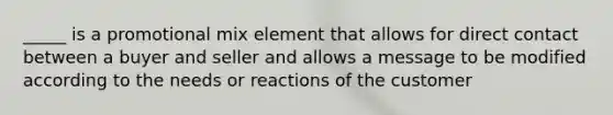 _____ is a promotional mix element that allows for direct contact between a buyer and seller and allows a message to be modified according to the needs or reactions of the customer