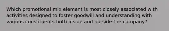 Which promotional mix element is most closely associated with activities designed to foster goodwill and understanding with various constituents both inside and outside the company?