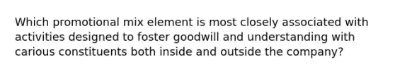 Which promotional mix element is most closely associated with activities designed to foster goodwill and understanding with carious constituents both inside and outside the company?