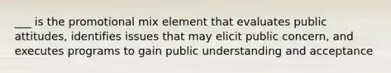 ___ is the promotional mix element that evaluates public attitudes, identifies issues that may elicit public concern, and executes programs to gain public understanding and acceptance