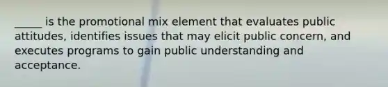 _____ is the promotional mix element that evaluates public attitudes, identifies issues that may elicit public concern, and executes programs to gain public understanding and acceptance.