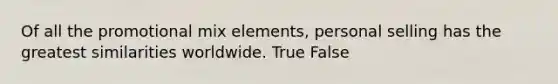 Of all the promotional mix elements, personal selling has the greatest similarities worldwide. True False