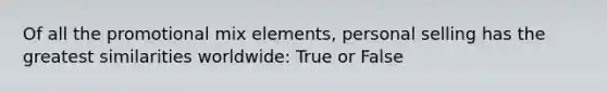 Of all the promotional mix elements, personal selling has the greatest similarities worldwide: True or False