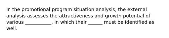 In the promotional program situation analysis, the external analysis assesses the attractiveness and growth potential of various ___________, in which their ______ must be identified as well.