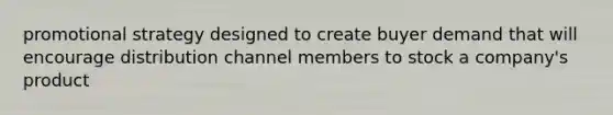 promotional strategy designed to create buyer demand that will encourage distribution channel members to stock a company's product