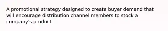 A promotional strategy designed to create buyer demand that will encourage distribution channel members to stock a company's product