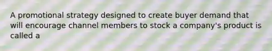 A promotional strategy designed to create buyer demand that will encourage channel members to stock a company's product is called a