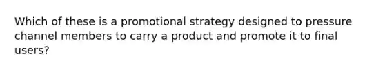 Which of these is a promotional strategy designed to pressure channel members to carry a product and promote it to final users?