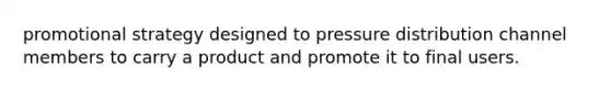 promotional strategy designed to pressure distribution channel members to carry a product and promote it to final users.