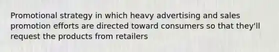 Promotional strategy in which heavy advertising and sales promotion efforts are directed toward consumers so that they'll request the products from retailers