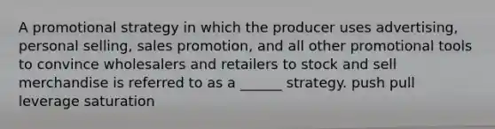 A promotional strategy in which the producer uses advertising, personal selling, sales promotion, and all other promotional tools to convince wholesalers and retailers to stock and sell merchandise is referred to as a ______ strategy. push pull leverage saturation